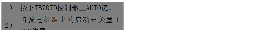 文本框: 1）	按下TB707D控制器上AUTO鍵。
2）	將發(fā)電機組上的啟動開關置于OFF位置。
3）	將ATS柜上的供電選擇開關置于AUTO位置。（即自動位置）

